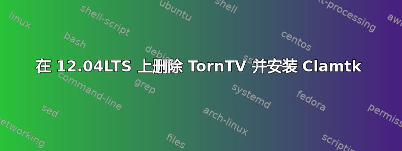 在 12.04LTS 上删除 TornTV 并安装 Clamtk