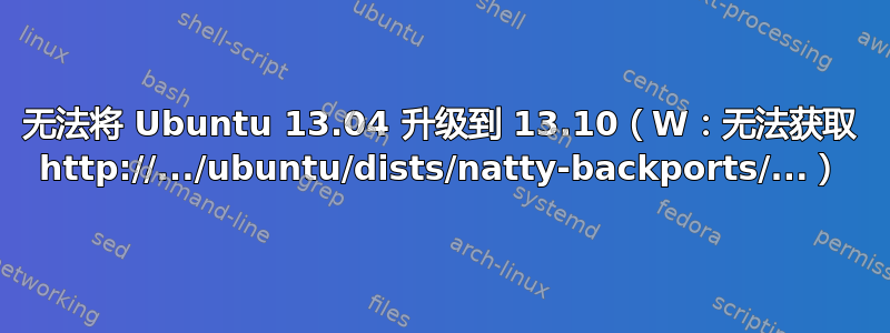 无法将 Ubuntu 13.04 升级到 13.10（W：无法获取 http://.../ubuntu/dists/natty-backports/...）