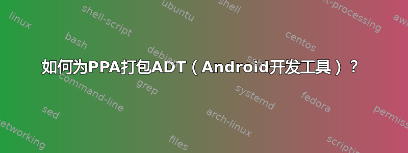 如何为PPA打包ADT（Android开发工具）？