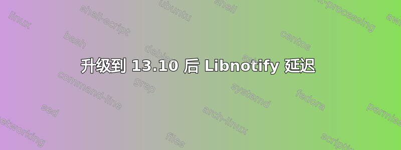 升级到 13.10 后 Libnotify 延迟