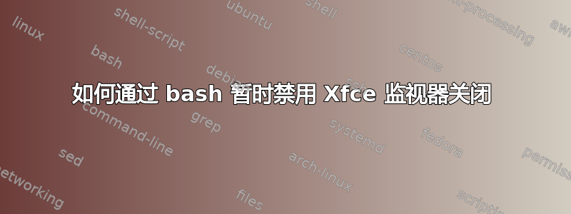 如何通过 bash 暂时禁用 Xfce 监视器关闭