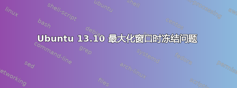 Ubuntu 13.10 最大化窗口时冻结问题