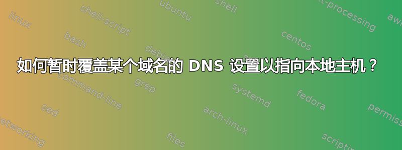 如何暂时覆盖某个域名的 DNS 设置以指向本地主机？