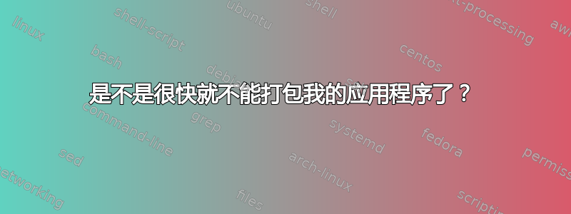 是不是很快就不能打包我的应用程序了？