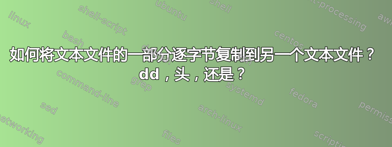 如何将文本文件的一部分逐字节复制到另一个文本文件？ dd，头，还是？