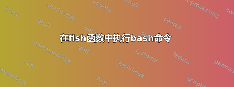 在fish函数中执行bash命令