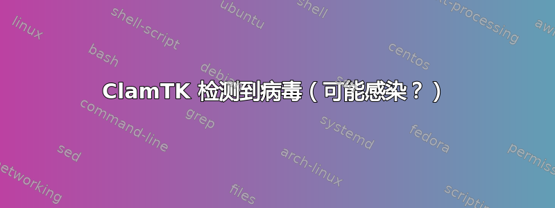 ClamTK 检测到病毒（可能感染？）