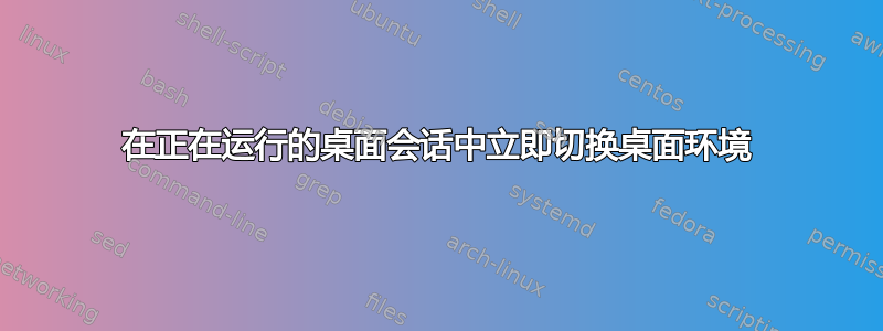 在正在运行的桌面会话中立即切换桌面环境