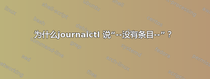 为什么journalctl 说“--没有条目--”？