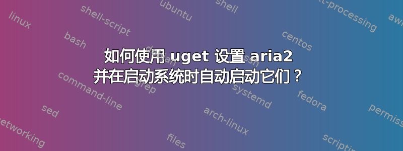 如何使用 uget 设置 aria2 并在启动系统时自动启动它们？