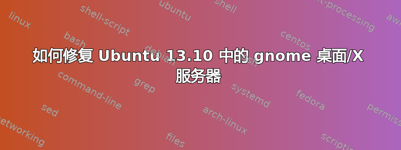 如何修复 Ubuntu 13.10 中的 gnome 桌面/X 服务器