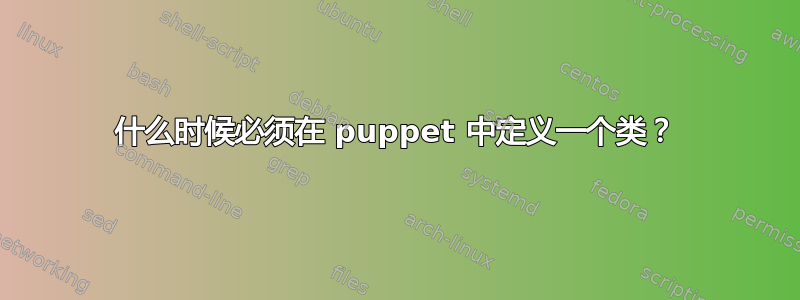 什么时候必须在 puppet 中定义一个类？