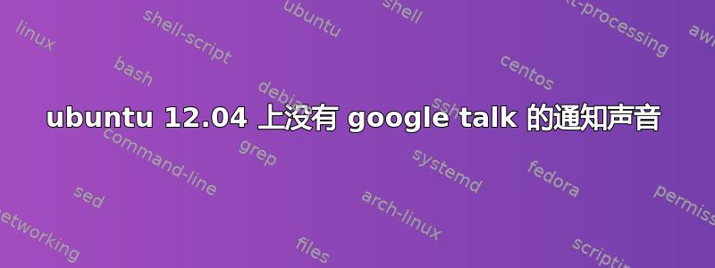 ubuntu 12.04 上没有 google talk 的通知声音