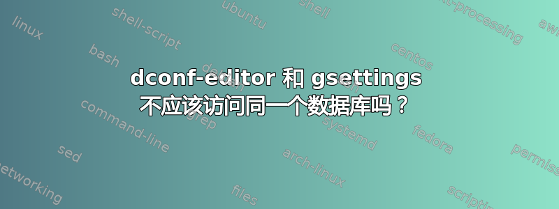 dconf-editor 和 gsettings 不应该访问同一个数据库吗？