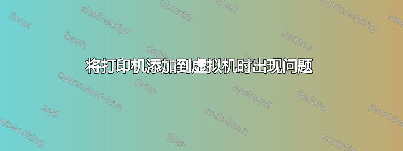 将打印机添加到虚拟机时出现问题