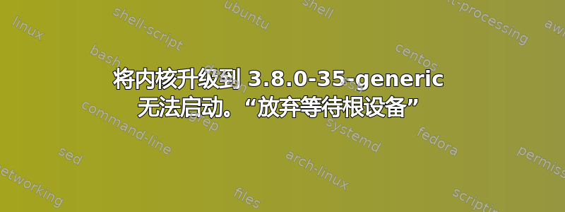 将内核升级到 3.8.0-35-generic 无法启动。“放弃等待根设备”