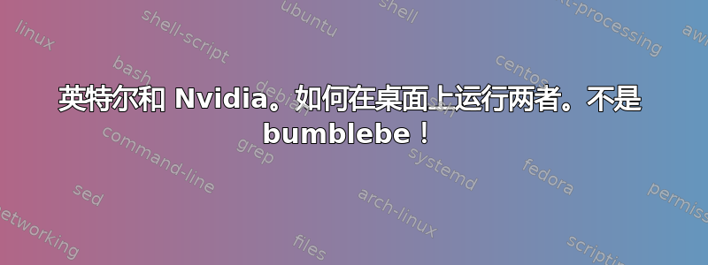 英特尔和 Nvidia。如何在桌面上运行两者。不是 bumblebe！