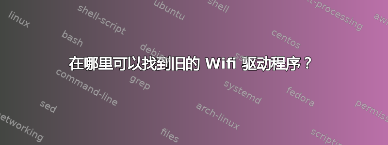 在哪里可以找到旧的 Wifi 驱动程序？