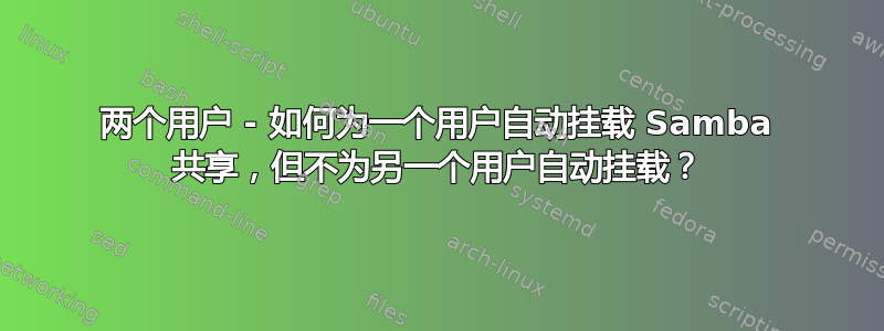 两个用户 - 如何为一个用户自动挂载 Samba 共享，但不为另一个用户自动挂载？