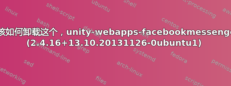 我该如何卸载这个，unity-webapps-facebookmessenger (2.4.16+13.10.20131126-0ubuntu1)