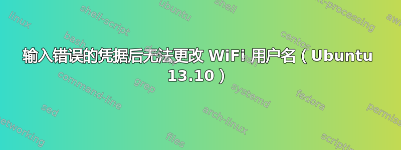 输入错误的凭据后无法更改 WiFi 用户名（Ubuntu 13.10）