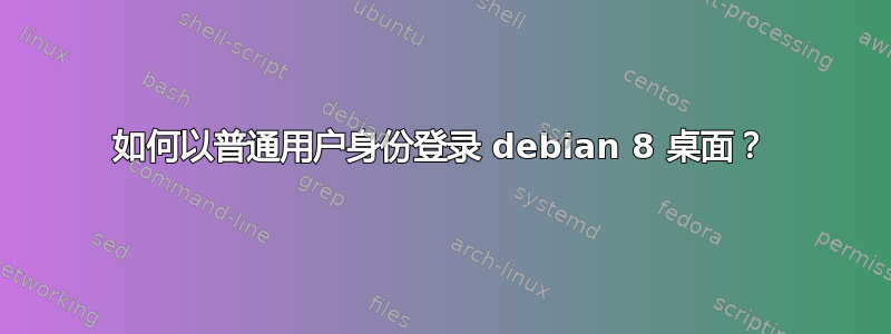 如何以普通用户身份登录 debian 8 桌面？