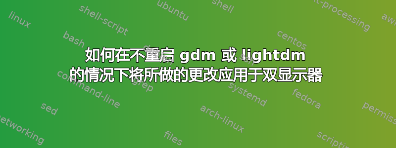 如何在不重启 gdm 或 lightdm 的情况下将所做的更改应用于双显示器