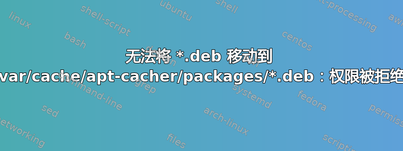 无法将 *.deb 移动到 /var/cache/apt-cacher/packages/*.deb：权限被拒绝