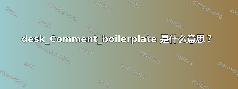 desk_Comment_boilerplate 是什么意思？