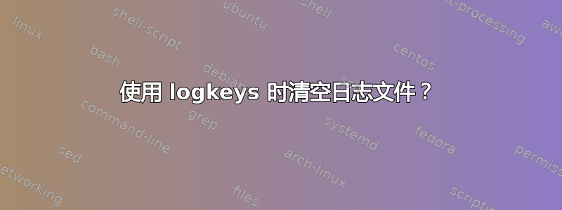 使用 logkeys 时清空日志文件？