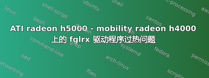 ATI radeon h5000 - mobility radeon h4000 上的 fglrx 驱动程序过热问题