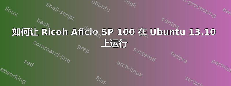 如何让 Ricoh Aficio SP 100 在 Ubuntu 13.10 上运行