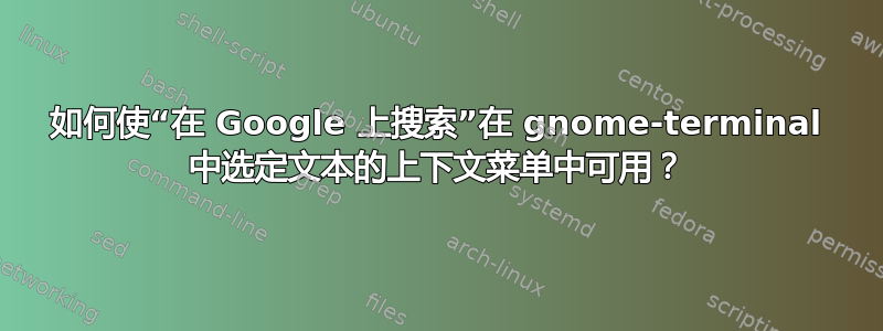 如何使“在 Google 上搜索”在 gnome-terminal 中选定文本的上下文菜单中可用？