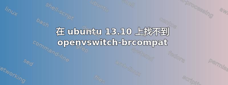 在 ubuntu 13.10 上找不到 openvswitch-brcompat