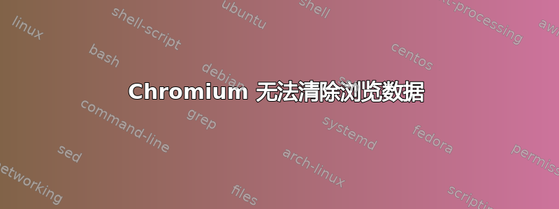 Chromium 无法清除浏览数据