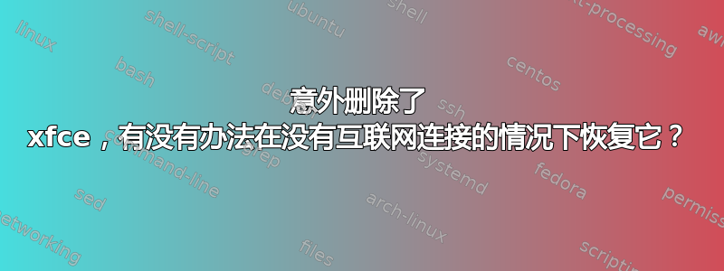 意外删除了 xfce，有没有办法在没有互联网连接的情况下恢复它？