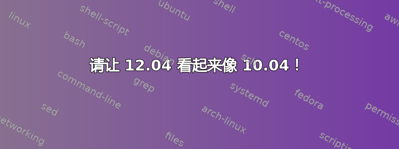 请让 12.04 看起来像 10.04！