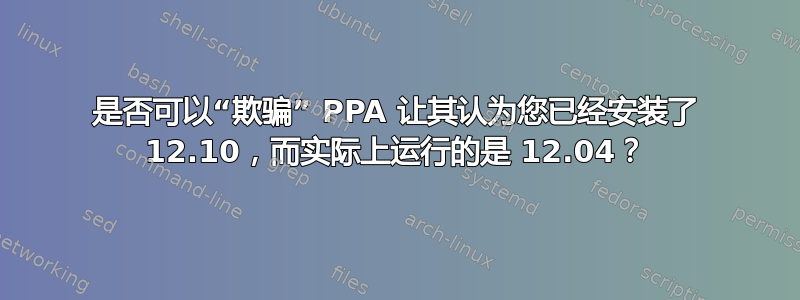 是否可以“欺骗” PPA 让其认为您已经安装了 12.10，而实际上运行的是 12.04？