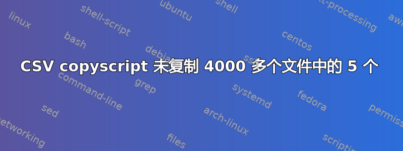 CSV copyscript 未复制 4000 多个文件中的 5 个