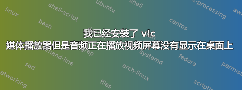 我已经安装了 vlc 媒体播放器但是音频正在播放视频屏幕没有显示在桌面上