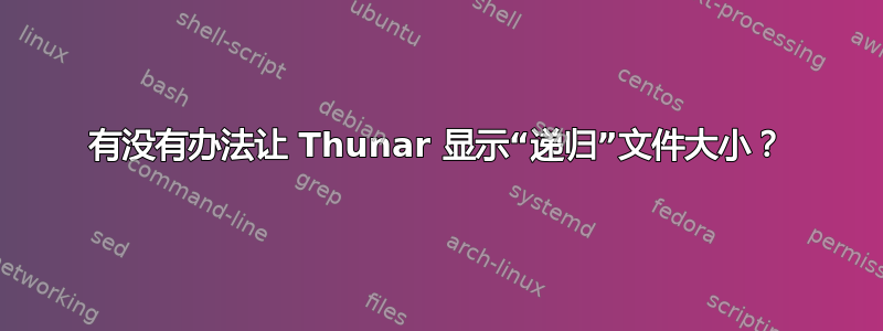 有没有办法让 Thunar 显示“递归”文件大小？