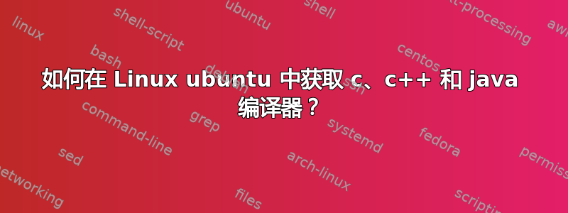 如何在 Linux ubuntu 中获取 c、c++ 和 java 编译器？