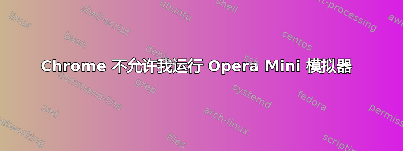 Chrome 不允许我运行 Opera Mini 模拟器 