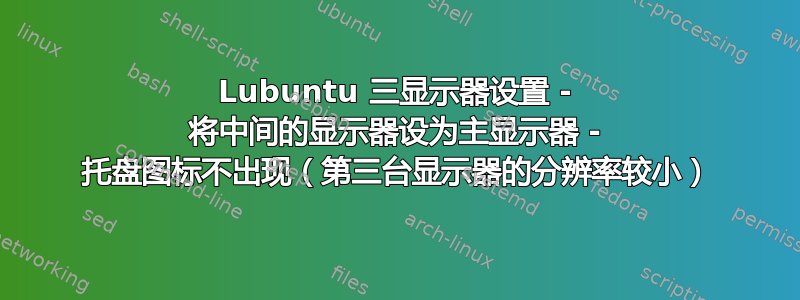 Lubuntu 三显示器设置 - 将中间的显示器设为主显示器 - 托盘图标不出现（第三台显示器的分辨率较小）