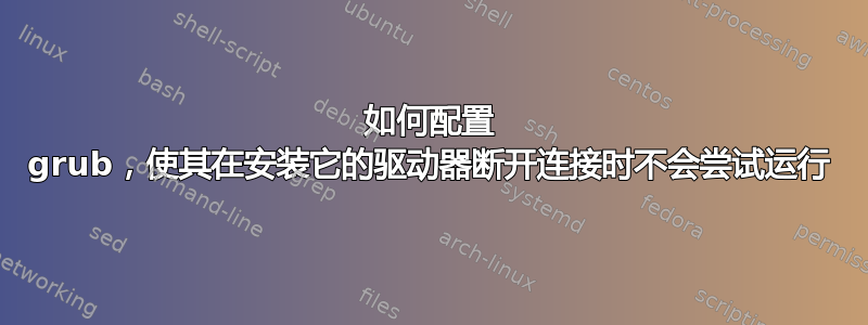 如何配置 grub，使其在安装它的驱动器断开连接时不会尝试运行