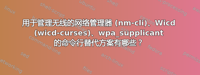 用于管理无线的网络管理器 (nm-cli)、Wicd (wicd-curses)、wpa_supplicant 的命令行替代方案有哪些？