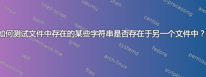 如何测试文件中存在的某些字符串是否存在于另一个文件中？