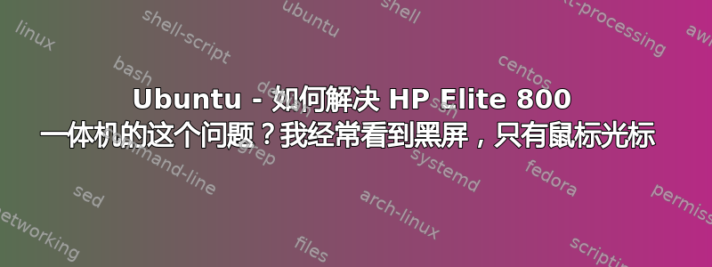 Ubuntu - 如何解决 HP Elite 800 一体机的这个问题？我经常看到黑屏，只有鼠标光标 