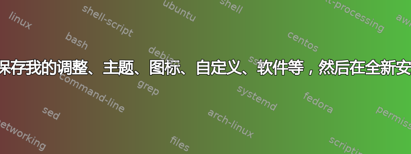 我可以像备份一样保存我的调整、主题、图标、自定义、软件等，然后在全新安装时恢复它们吗？