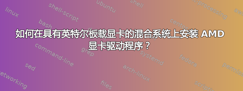 如何在具有英特尔板载显卡的混合系统上安装 AMD 显卡驱动程序？